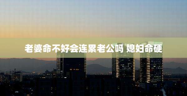 老婆命不好会连累老公吗 媳妇命硬
