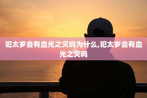 犯太岁会有血光之灾吗为什么,犯太岁会有血光之灾吗