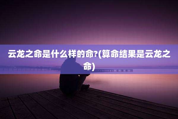 云龙之命是什么样的命?(算命结果是云龙之命)
