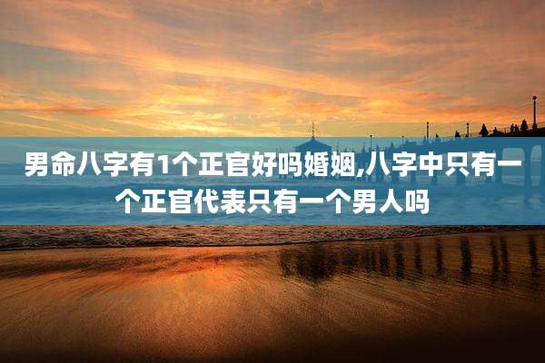 男命八字有1个正官好吗婚姻,八字中只有一个正官代表只有一个男人吗