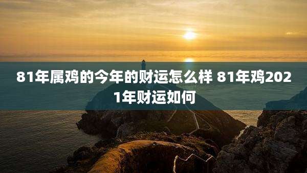 81年属鸡的今年的财运怎么样 81年鸡2021年财运如何