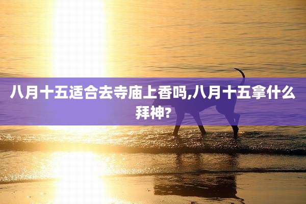 八月十五适合去寺庙上香吗,八月十五拿什么拜神?