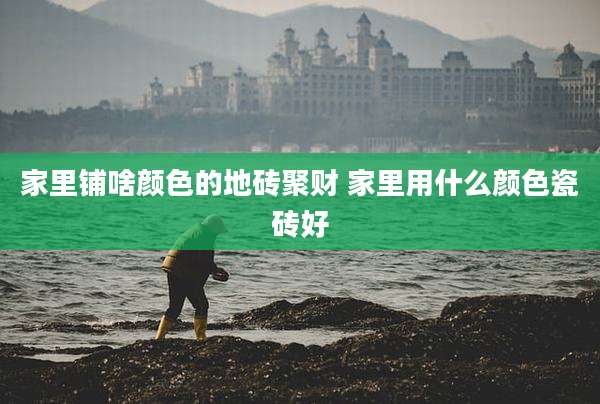 家里铺啥颜色的地砖聚财 家里用什么颜色瓷砖好