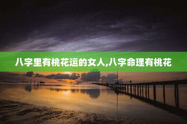 八字里有桃花运的女人,八字命理有桃花