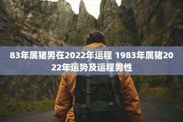 83年属猪男在2022年运程 1983年属猪2022年运势及运程男性