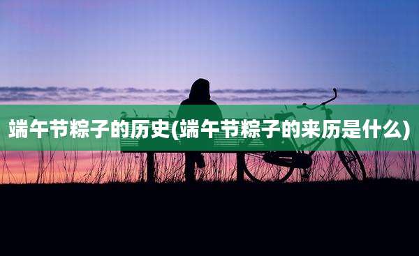 端午节粽子的历史(端午节粽子的来历是什么)