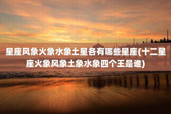 星座风象火象水象土星各有哪些星座(十二星座火象风象土象水象四个王是谁)