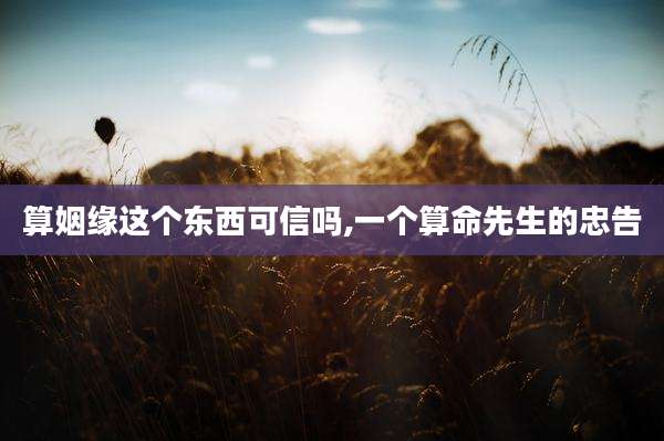 算姻缘这个东西可信吗,一个算命先生的忠告