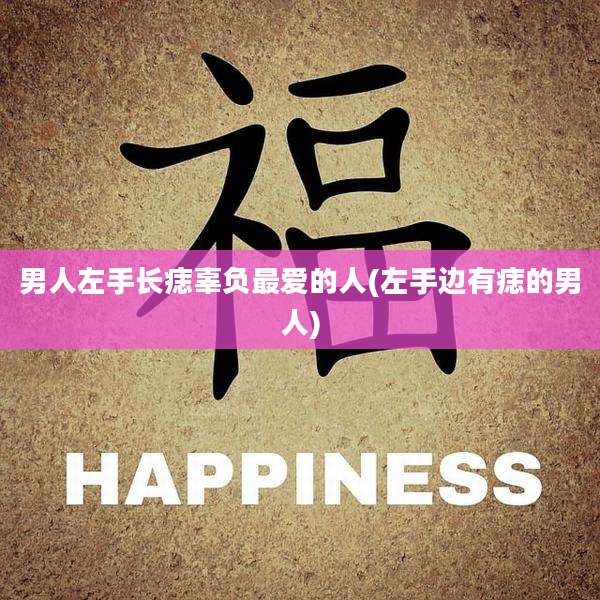 男人左手长痣辜负最爱的人(左手边有痣的男人)