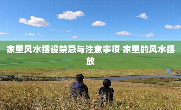 家里风水摆设禁忌与注意事项 家里的风水摆放