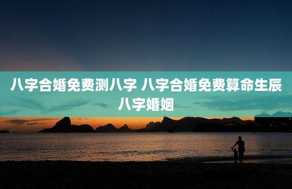 八字合婚免费测八字 八字合婚免费算命生辰八字婚姻