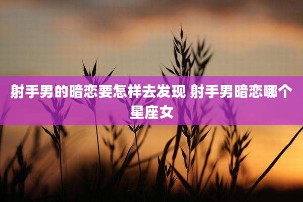 射手男的暗恋要怎样去发现 射手男暗恋哪个星座女