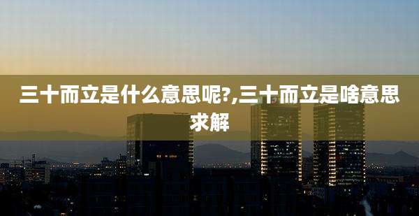 三十而立是什么意思呢?,三十而立是啥意思求解