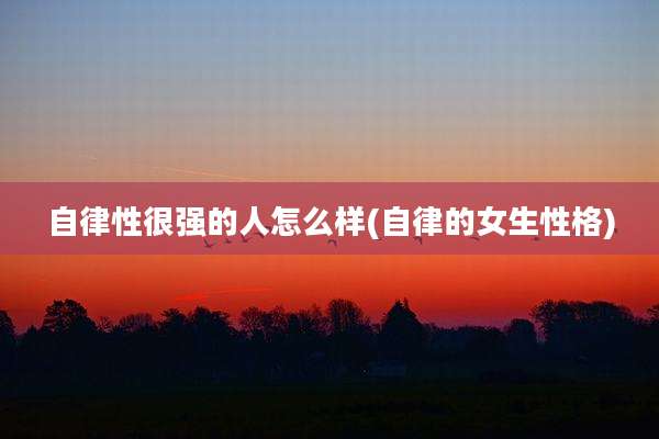 自律性很强的人怎么样(自律的女生性格)