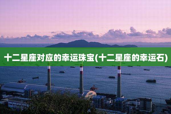 十二星座对应的幸运珠宝(十二星座的幸运石)