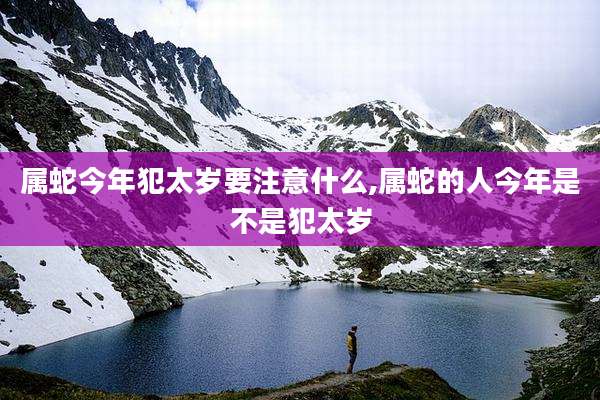 属蛇今年犯太岁要注意什么,属蛇的人今年是不是犯太岁