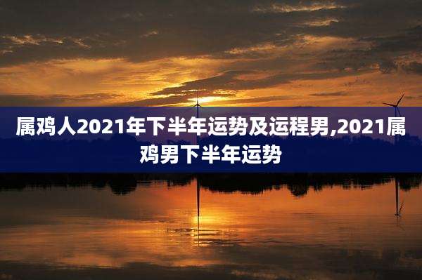 属鸡人2021年下半年运势及运程男,2021属鸡男下半年运势