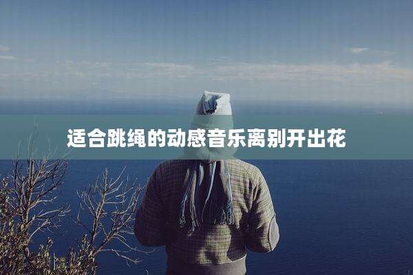适合跳绳的动感音乐离别开出花