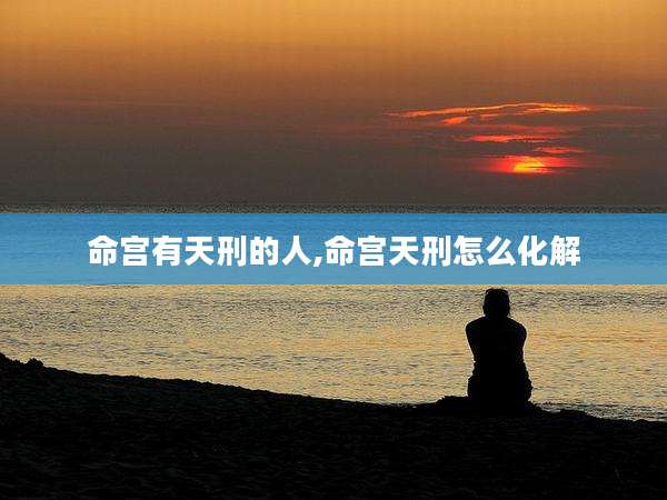 命宫有天刑的人,命宫天刑怎么化解