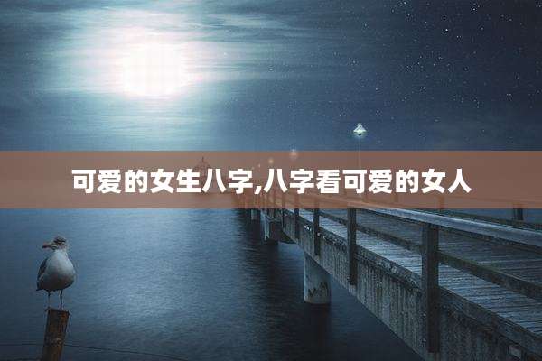 可爱的女生八字,八字看可爱的女人