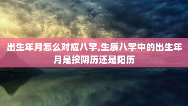出生年月怎么对应八字,生辰八字中的出生年月是按阴历还是阳历