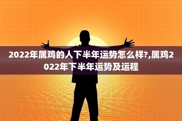 2022年属鸡的人下半年运势怎么样?,属鸡2022年下半年运势及运程