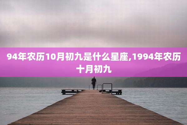 94年农历10月初九是什么星座,1994年农历十月初九