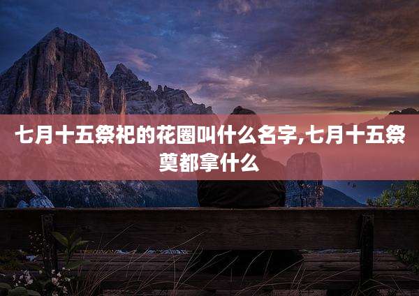七月十五祭祀的花圈叫什么名字,七月十五祭奠都拿什么