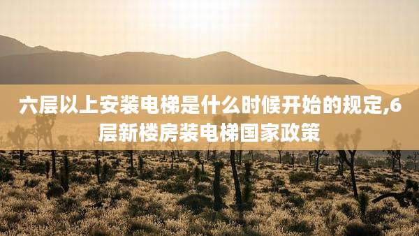 六层以上安装电梯是什么时候开始的规定,6层新楼房装电梯国家政策