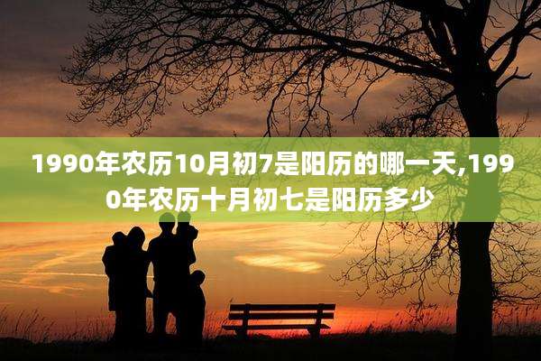 1990年农历10月初7是阳历的哪一天,1990年农历十月初七是阳历多少