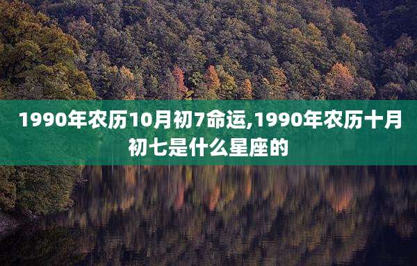 1990年农历10月初7命运,1990年农历十月初七是什么星座的
