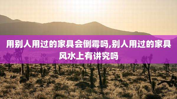 用别人用过的家具会倒霉吗,别人用过的家具风水上有讲究吗