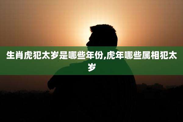 生肖虎犯太岁是哪些年份,虎年哪些属相犯太岁