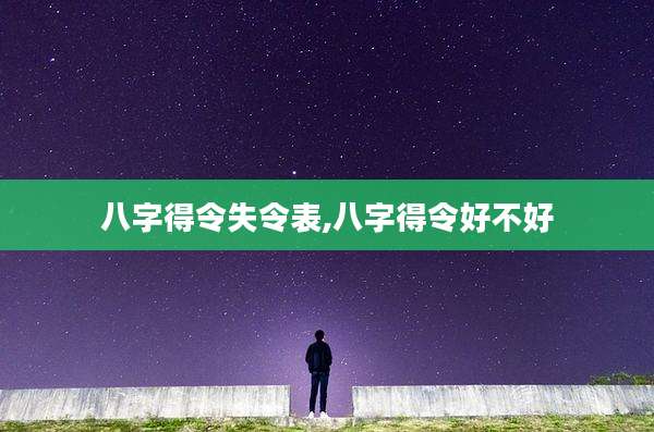 八字得令失令表,八字得令好不好
