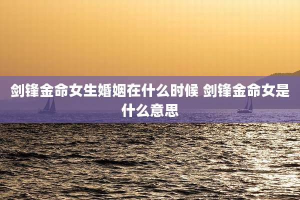 剑锋金命女生婚姻在什么时候 剑锋金命女是什么意思