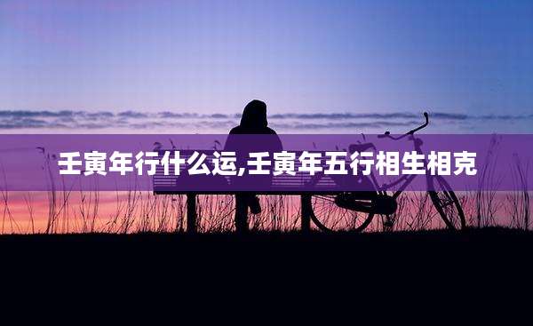 壬寅年行什么运,壬寅年五行相生相克