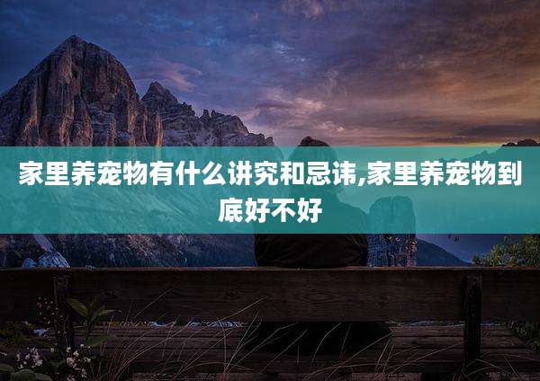 家里养宠物有什么讲究和忌讳,家里养宠物到底好不好
