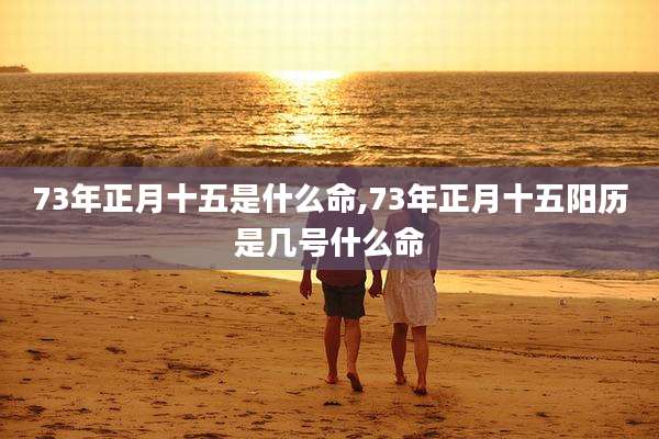 73年正月十五是什么命,73年正月十五阳历是几号什么命