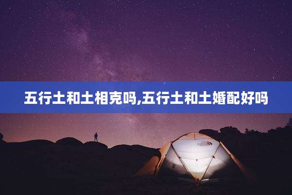 五行土和土相克吗,五行土和土婚配好吗