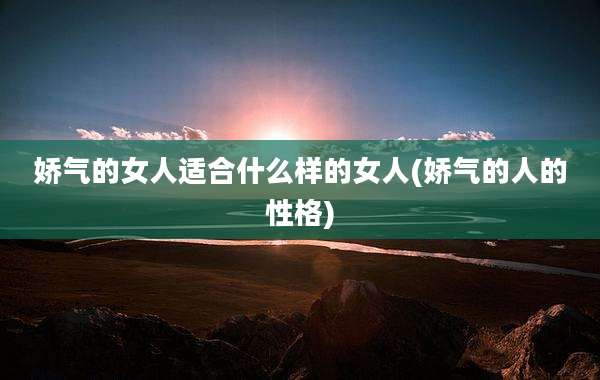 娇气的女人适合什么样的女人(娇气的人的性格)