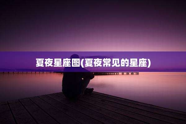 夏夜星座图(夏夜常见的星座)
