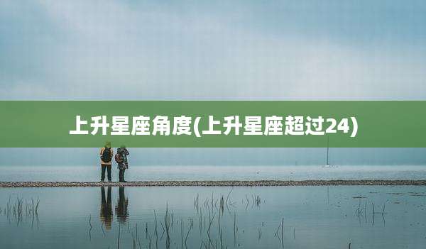 上升星座角度(上升星座超过24)