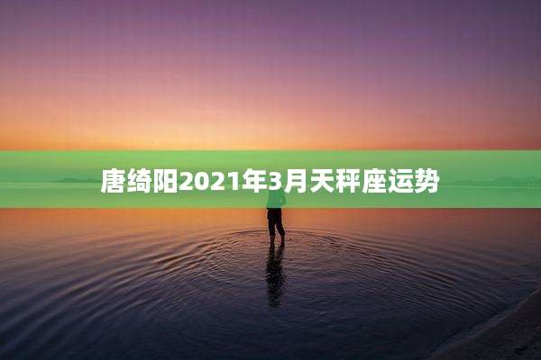 唐绮阳2021年3月天秤座运势