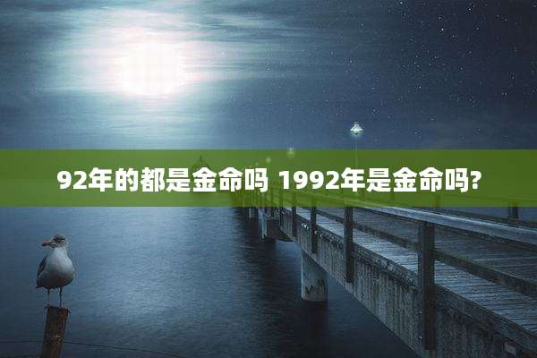 92年的都是金命吗 1992年是金命吗?