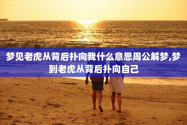 梦见老虎从背后扑向我什么意思周公解梦,梦到老虎从背后扑向自己