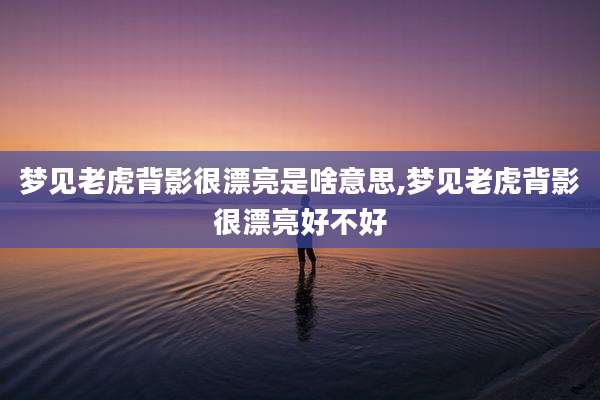 梦见老虎背影很漂亮是啥意思,梦见老虎背影很漂亮好不好
