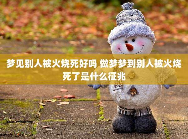 梦见别人被火烧死好吗 做梦梦到别人被火烧死了是什么征兆