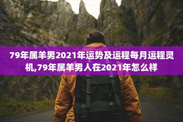 79年属羊男2021年运势及运程每月运程灵机,79年属羊男人在2021年怎么样