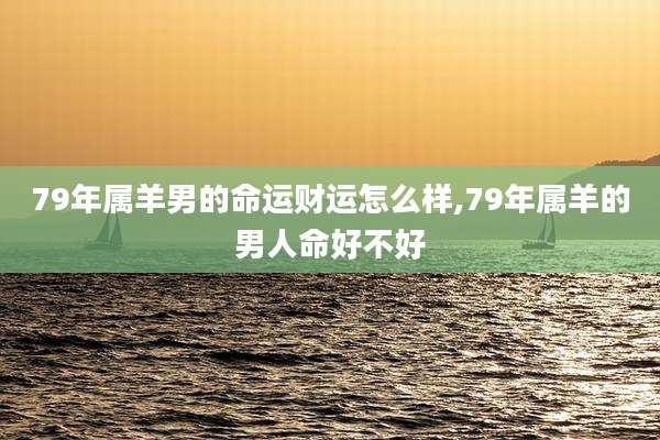 79年属羊男的命运财运怎么样,79年属羊的男人命好不好