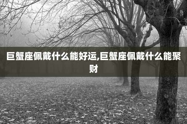 巨蟹座佩戴什么能好运,巨蟹座佩戴什么能聚财